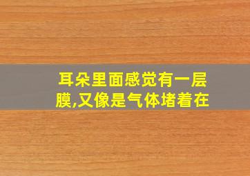 耳朵里面感觉有一层膜,又像是气体堵着在