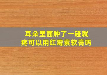 耳朵里面肿了一碰就疼可以用红霉素软膏吗