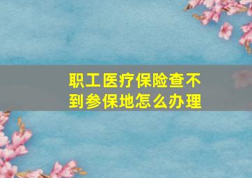 职工医疗保险查不到参保地怎么办理