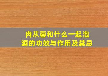 肉苁蓉和什么一起泡酒的功效与作用及禁忌