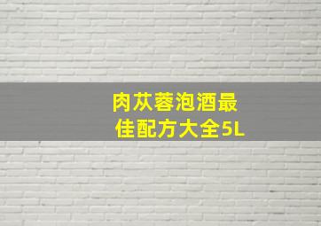 肉苁蓉泡酒最佳配方大全5L