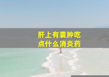 肝上有囊肿吃点什么消炎药