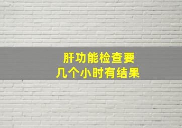 肝功能检查要几个小时有结果