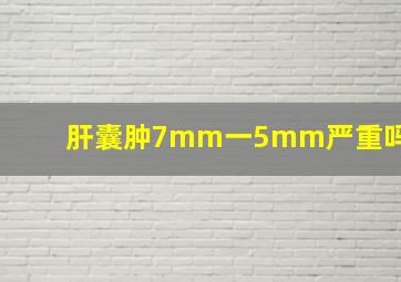 肝囊肿7mm一5mm严重吗