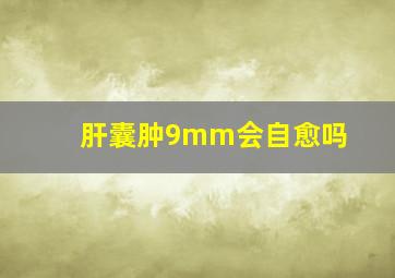 肝囊肿9mm会自愈吗