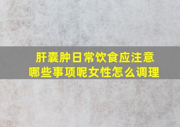 肝囊肿日常饮食应注意哪些事项呢女性怎么调理