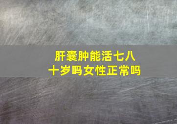 肝囊肿能活七八十岁吗女性正常吗