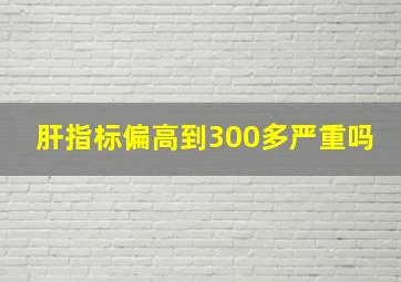 肝指标偏高到300多严重吗