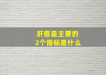 肝癌最主要的2个指标是什么