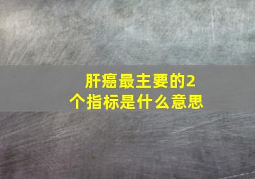 肝癌最主要的2个指标是什么意思