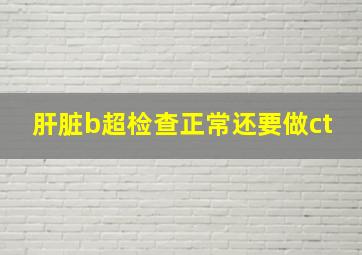 肝脏b超检查正常还要做ct