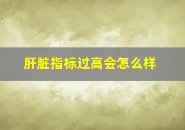 肝脏指标过高会怎么样