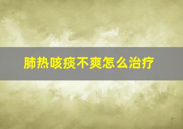 肺热咳痰不爽怎么治疗