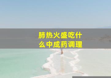 肺热火盛吃什么中成药调理