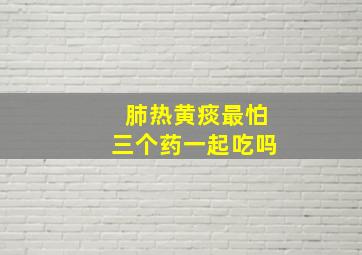 肺热黄痰最怕三个药一起吃吗