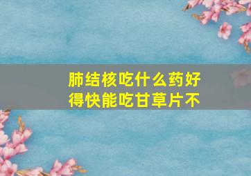 肺结核吃什么药好得快能吃甘草片不