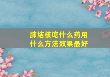 肺结核吃什么药用什么方法效果最好