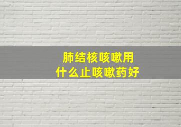 肺结核咳嗽用什么止咳嗽药好