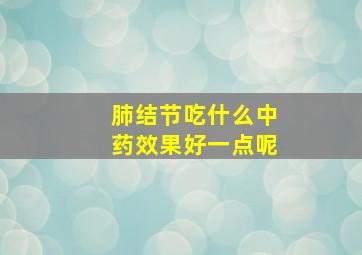 肺结节吃什么中药效果好一点呢