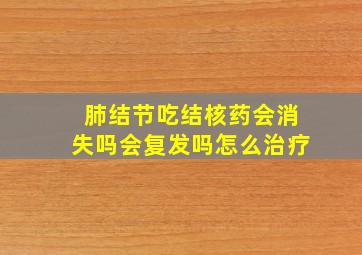 肺结节吃结核药会消失吗会复发吗怎么治疗