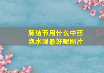 肺结节用什么中药泡水喝最好呢图片