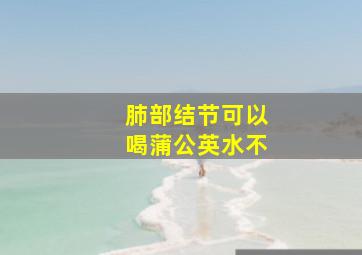 肺部结节可以喝蒲公英水不