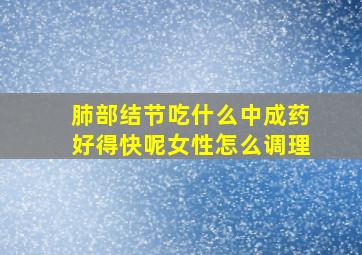 肺部结节吃什么中成药好得快呢女性怎么调理