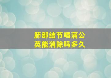 肺部结节喝蒲公英能消除吗多久