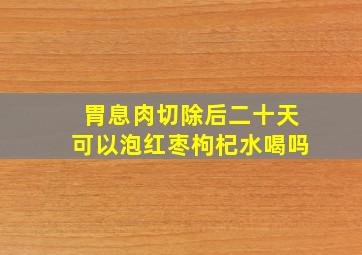 胃息肉切除后二十天可以泡红枣枸杞水喝吗