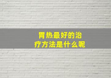 胃热最好的治疗方法是什么呢