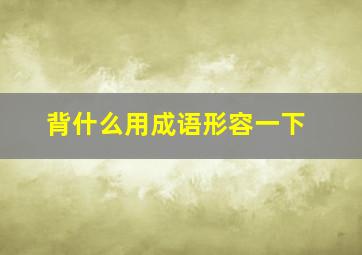 背什么用成语形容一下