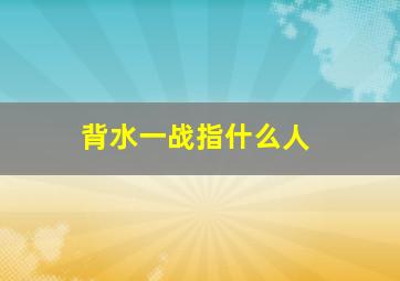 背水一战指什么人