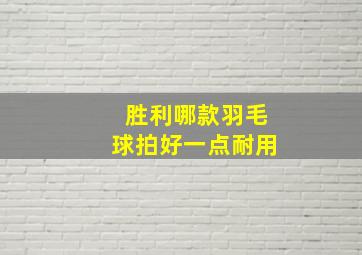 胜利哪款羽毛球拍好一点耐用