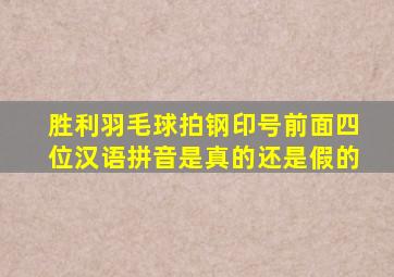 胜利羽毛球拍钢印号前面四位汉语拼音是真的还是假的