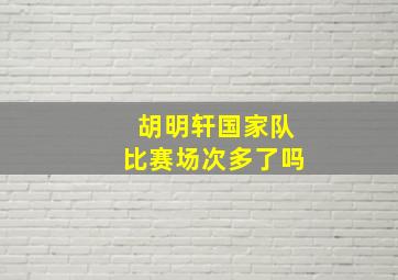 胡明轩国家队比赛场次多了吗