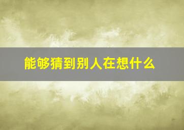 能够猜到别人在想什么