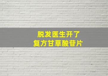 脱发医生开了复方甘草酸苷片