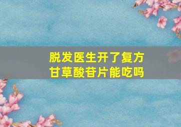 脱发医生开了复方甘草酸苷片能吃吗