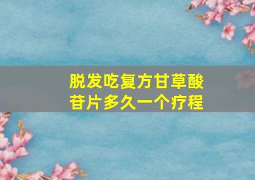 脱发吃复方甘草酸苷片多久一个疗程