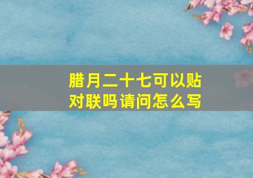 腊月二十七可以贴对联吗请问怎么写