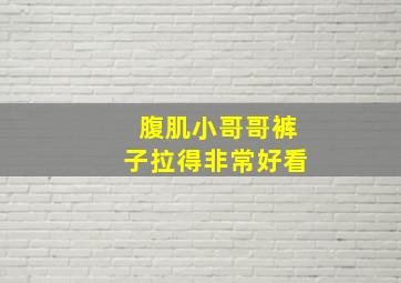 腹肌小哥哥裤子拉得非常好看