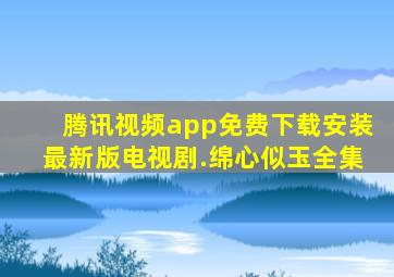 腾讯视频app免费下载安装最新版电视剧.绵心似玉全集