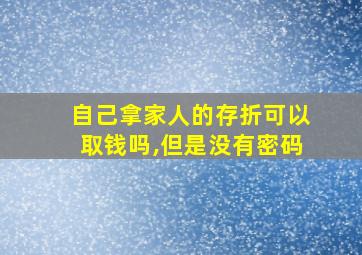 自己拿家人的存折可以取钱吗,但是没有密码