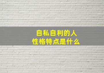 自私自利的人性格特点是什么