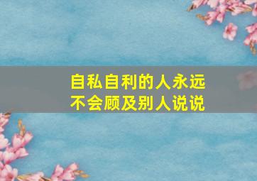 自私自利的人永远不会顾及别人说说