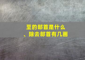 至的部首是什么、除去部首有几画