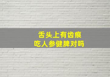 舌头上有齿痕吃人参健脾对吗