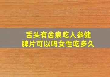 舌头有齿痕吃人参健脾片可以吗女性吃多久