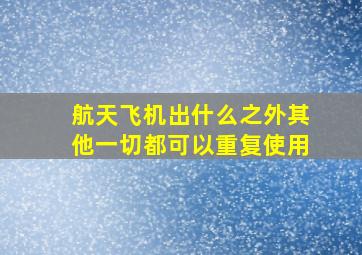 航天飞机出什么之外其他一切都可以重复使用