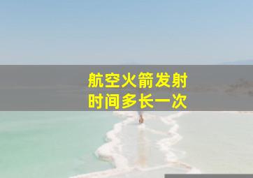 航空火箭发射时间多长一次